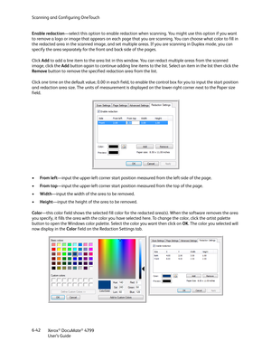 Page 50Scanning and Configuring OneTouch
Xerox
® DocuMate® 4799
User’s Guide 6-42 Enable redaction—select this option to enable redaction when scanning. You might use this option if you want 
to remove a logo or image that appears on each page that you are scanning. You can choose what color to fill in 
the redacted area in the scanned image, and set multiple areas. If you are scanning in Duplex mode, you can 
specify the area separately for the front and back side of the pages.
Click Add to add a line item to...