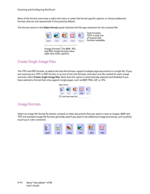 Page 52Scanning and Configuring OneTouch
Xerox
® DocuMate® 4799
User’s Guide 6-44 Most of the format icons have a right-click menu to select file format specific options, or choose additional 
formats that are not represented in the panel by default. 
The format names in the Select format panel indicates the file type extension for the scanned file.
Create Single Image Files
The TIFF and PDF formats, as well as the text file formats, support multiple page documents in a single file. If you 
are scanning as a...