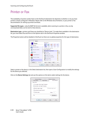 Page 66Scanning and Configuring OneTouch
Xerox
® DocuMate® 4799
User’s Guide 6-58
Printer or Fax
The availability of printers and/or faxes in the OneTouch destination list depends on whether or not you have 
printers or faxes configured in Windows. Please refer to the Windows documentation, or your printer or fax 
documentation, for setting up printers and faxes. 
Supported file types—only the BMP file format is available, when scanning to a printer or fax, as only 
uncompressed data can be send to these...