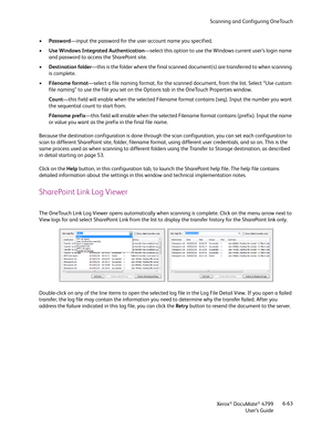 Page 71Scanning and Configuring OneTouch
Xerox
® DocuMate® 4799
User’s Guide6-63 •Password—input the password for the user account name you specified.
•Use Windows Integrated Authentication—select this option to use the Windows current user’s login name 
and password to access the SharePoint site.
•Destination folder—this is the folder where the final scanned document(s) are transferred to when scanning 
is complete.
•Filename format—select a file naming format, for the scanned document, from the list. Select...