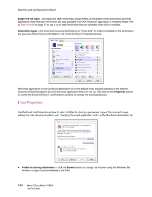 Page 78Scanning and Configuring OneTouch
Xerox
® DocuMate® 4799
User’s Guide 6-70 Supported file types—all image and text file formats, except HTML, are available when scanning to an email 
application. Note that text file formats are only available if an OCR module or application is installed. Please refer 
to Te x t  Fo r m a t s on page 47 to see a list of text file formats that are available when OCR is installed.
Destination types—the email destination is classified as an “Email Link”. To make it available...