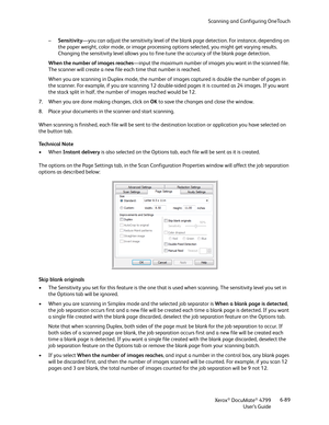 Page 97Scanning and Configuring OneTouch
Xerox
® DocuMate® 4799
User’s Guide6-89 –Sensitivity—you can adjust the sensitivity level of the blank page detection. For instance, depending on 
the paper weight, color mode, or image processing options selected, you might get varying results. 
Changing the sensitivity level allows you to fine-tune the accuracy of the blank page detection.
When the number of images reaches—input the maximum number of images you want in the scanned file. 
The scanner will create a new...