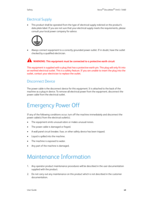 Page 7Safety Xerox® DocuMate® 5445 / 5460
User Guidevii
Electrical Supply
• This product shall be operated from the type of electrical supply indicted on the product’s 
data plate label. If you are not sure that your electrical supply meets the requirements, please 
consult your local power company for advice.
• Always connect equipment to a correctly grounded power outlet. If in doubt, have the outlet 
checked by a qualified electrician.
WARNING: This equipment must be connected to a protective earth circuit...