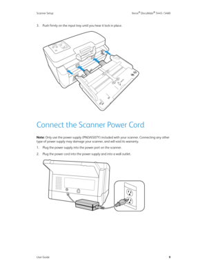 Page 17Scanner Setup Xerox® DocuMate® 5445 / 5460
User Guide9
3. Push firmly on the input tray until you hear it lock in place.
Connect the Scanner Power Cord
Note: Only use the power supply (PNLV6507Y) included with your scanner. Connecting any other 
type of power supply may damage your scanner, and will void its warranty.
1. Plug the power supply into the power port on the scanner.
2. Plug the power cord into the power supply and into a wall outlet. 