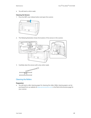 Page 49Maintenance Xerox® DocuMate® 5445/5460
User Guide41
• You will need a cotton swab.
Cleaning the Sensors
1. Press the ADF cover release button and open the scanner.
2. The following illustration shows the location of the sensors in the scanner. 
3. Carefully clean the sensors with a dry cotton swab.
Cleaning the Rollers
Preparation
• You will need a roller cleaning paper for cleaning the rollers. Roller cleaning papers can be 
purchased from our website at www.xeroxscanners.com in the Parts & Accessories...