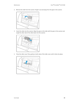 Page 53Maintenance Xerox® DocuMate® 5445/5460
User Guide45
2. Remove the roller from the scanner. Angle it out and away from the gear in the scanner.
3. Insert the roller into the scanner. Align the gear on the roller with the gear in the scanner and 
angle the other side of the roller down into the scanner.
4. Close the roller cover. Press gently on both sides of the roller cover until it clicks into place. 