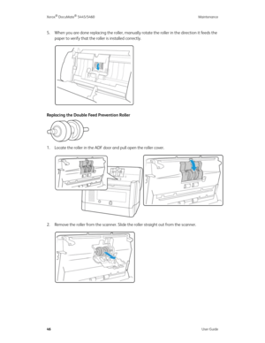 Page 54Xerox® DocuMate® 5445/5460 Maintenance
46User Guide
5. When you are done replacing the roller, manually rotate the roller in the direction it feeds the 
paper to verify that the roller is installed correctly.
Replacing the Double Feed Prevention Roller
1. Locate the roller in the ADF door and pull open the roller cover.
2. Remove the roller from the scanner. Slide the roller straight out from the scanner. 