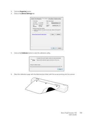 Page 169Xerox Travel Scanner 150
User’s Guide169 3. Click the Properties button. 
4. Click on the Device Settings tab.
5. Click on the Calibrate button to start the calibration utility.
6. Place the calibration page, with the black bar face  d ow n, with the arrows pointing into the scanner. 