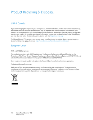 Page 188Xerox Travel Scanner 150
User’s Guide 188
Product Recycling & Disposal
USA & Canada
If you are managing the disposal of your Xerox product, please note that the product may contain lead, mercury, 
Perchlorate, and other materials whose disposal may be regulated due to environmental considerations. The 
presence of these materials is fully consistent with global regulations applicable at the time that the product was 
placed on the market. For recycling and disposal information, contact your local...