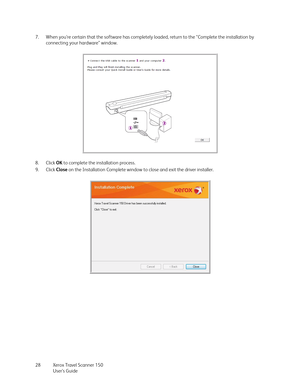 Page 28Xerox Travel Scanner 150
User’s Guide 28 7. When you’re certain that the software has completely loaded, return to the “Complete the installation by 
connecting your hardware” window. 
8. Click OK to complete the installation process.
9. Click Close on the Installation Complete window to close and exit the driver installer. 