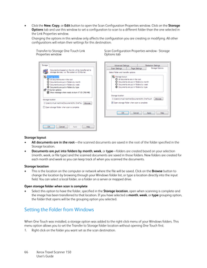 Page 66Xerox Travel Scanner 150
User’s Guide 66 •Click the New, Copy, or Edit button to open the Scan Configuration Properties window. Click on the Storage 
Options tab and use this window to set a configuration to scan to a different folder than the one selected in 
the Link Properties window.
Changing the options in this window only affects the configuration you are creating or modifying. All other 
configurations will retain their settings for this destination. 
Storage layout
•All documents are in the...