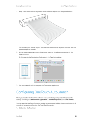 Page 28Loading Documents to Scan Xerox® Duplex Travel Scanner
User Guide23
1. Align a document with the alignment arrow and insert it fa c e  u p, in the paper feed slot.
The scanner grabs the top edge of the paper and automatically begins to scan and feed the 
paper through the scanner.
2. A scan progress window opens and the image is sent to the selected application for the 
PaperIn button. 
In this example the Destination Application is the PaperPort desktop.
3. You can now work with the image in the...