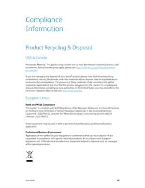 Page 54User Guide49
Compliance 
Information
Product Recycling & Disposal
USA & Canada
Perchlorate Material - This product may contain one or more Perchlorate-containing devices, such 
as batteries. Special handling may apply, please see: http://www.dtsc.ca.gov/hazardouswaste/
perchlorate/.
If you are managing the disposal of your Xerox
® product, please note that the product may 
contain lead, mercury, Perchlorate, and other materials whose disposal may be regulated due to 
environmental considerations. The...