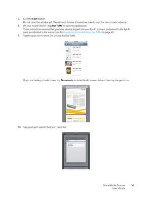 Page 53Xerox Mobile Scanner
User’s Guide53 7. Click the Save button.
Do not close this window yet. You will need to have this window open to start the direct mode network.
8.On your mobile device—tap DocToMe to open the application.
These instructions assume that you have already logged into your Eye-Fi account, and paired to the Eye-Fi 
card, as indicated in the instructions for Download and Install Xerox DocToMe on page 49.
9. Tap the gear icon to show the settings for DocToMe. 
If you are looking at a...