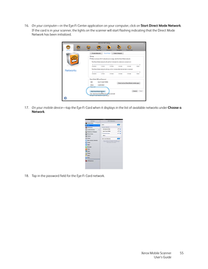 Page 55Xerox Mobile Scanner
User’s Guide55 16.On your computer—in the Eye-Fi Center application on your computer, click on Start Direct Mode Network.
If the card is in your scanner, the lights on the scanner will start flashing indicating that the Direct Mode 
Network has been initialized.
17.On your mobile device—tap the Eye-Fi Card when it displays in the list of available networks under Choose a 
Network.
18. Tap in the password field for the Eye-Fi Card network.  