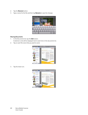 Page 60Xerox Mobile Scanner
User’s Guide 60 2. Tap the Rename button.
3. Type a name for the file and then tap Rename to save the changes.
Sharing Documents
1. In the Documents list, tap the Edit button.
A selection circle will be displayed next to each time in the documents list.
2. Tap on each file name that you want to send. 
3. Tap the share icon. 