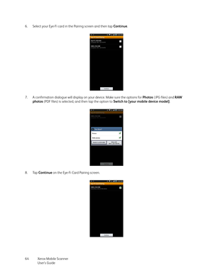 Page 64Xerox Mobile Scanner
User’s Guide 64 6. Select your Eye-Fi card in the Pairing screen and then tap Continue.
7. A confirmation dialogue will display on your device. Make sure the options for Photos (JPG files) and RAW 
photos (PDF files) is selected, and then tap the option to Switch to [your mobile device model].
8. Tap Continue on the Eye-Fi Card Pairing screen. 