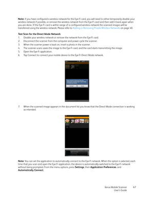 Page 67Xerox Mobile Scanner
User’s Guide67 Note: if you have configured a wireless network for the Eye-Fi card, you will need to either temporarily disable your 
wireless network if possible, or remove the wireless network from the Eye-Fi card and then add it back again when 
you are done. If the Eye-Fi card is within range of a configured wireless network the scanned images will be 
transferred using the wireless network. Please refer to Adding or Removing Private Wireless Networks on page 40. 
Test Scan for...