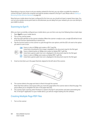 Page 68Xerox Mobile Scanner
User’s Guide 68 Depending on how you chose to set your wireless network for this test, you can either re-enable the network or 
connect the Eye-Fi card to the computer and add the wireless network to the Eye-Fi card. Please refer to Adding or 
Removing Private Wireless Networks on page 40. 
Now that your mobile device has been configured for first time use, you should not have to repeat these steps. You 
can turn your wireless access point back on and whenever you are away from your...