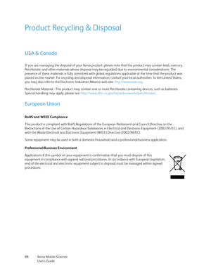 Page 88Xerox Mobile Scanner
User’s Guide 88
Product Recycling & Disposal
USA & Canada
If you are managing the disposal of your Xerox product, please note that the product may contain lead, mercury, 
Perchlorate, and other materials whose disposal may be regulated due to environmental considerations. The 
presence of these materials is fully consistent with global regulations applicable at the time that the product was 
placed on the market. For recycling and disposal information, contact your local authorities....