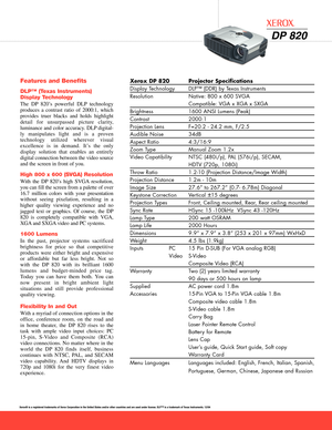 Page 2Features and Benefits
DLP™ (Texas Instruments) 
Display Technology 
The DP 820’s powerful DLP technology
produces a contrast ratio of 2000:1, whichprovides truer blacks and holds highlight
detail for unsurpassed picture clarity,
luminance and color accuracy. DLP digitally manipulates light and is a proventechnology utilized wherever visual
excellence is in demand. It’s the only
display solution that enables an entirelydigital connection between the video sourceand the screen in front of you.
High 800 x...