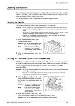 Page 116Cleaning the Machine 
Xerox WorkCentre 5016/5020 User Guide 116
Cleaning the Machine
The cleaning instructions are specific to each part of the machine, such as the machine 
exterior, Document Cover, Document Glass, Film, Constant Velocity Transport Glass, 
Document Feeder Roller, and Corotron Wire.
This section describes how to clean each component of the machine.
Cleaning the Exterior
The following describes how to clean the exterior of the machine.
Important • Always switch off the power to the...