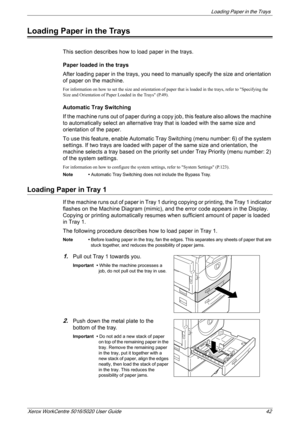 Page 42Loading Paper in the Trays 
Xerox WorkCentre 5016/5020 User Guide 42
Loading Paper in the Trays
This section describes how to load paper in the trays.
Paper loaded in the trays
After loading paper in the trays, you need to manually specify the size and orientation 
of paper on the machine. 
For information on how to set the size and orientation of paper that is loaded in the trays, refer to Specifying the 
Size and Orientation of Paper Loaded in the Trays (P.49).
Automatic Tray Switching
If the machine...