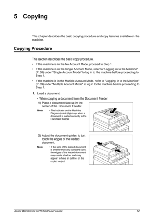 Page 52Xerox WorkCentre 5016/5020 User Guide 52
5 Copying
This chapter describes the basic copying procedure and copy features available on the 
machine.
Copying Procedure
This section describes the basic copy procedure.
• If the machine is in the No Account Mode, proceed to Step 1.
• If the machine is in the Single Account Mode, refer to Logging in to the Machine 
(P.68) under Single Account Mode to log in to the machine before proceeding to 
Step 1.
• If the machine is in the Multiple Account Mode, refer to...