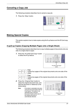 Page 57Canceling a Copy Job 
Xerox WorkCentre 5016/5020 User Guide 57
Canceling a Copy Job
The following procedure describes how to cancel a copy job. 
1.Press the  button.
Making Special Copies
This section explains how to make copies using the N-up feature and the ID Card copy 
feature.
4-up/2-up Copies (Copying Multiple Pages onto a Single Sheet)
The following procedure describes how to copy multiples pages of documents onto one 
side of a single sheet of paper.
1.Press the  button 
to select the N-up...