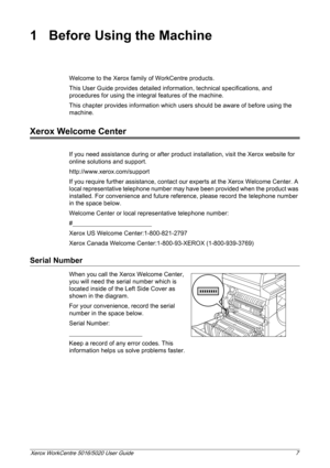 Page 7Xerox WorkCentre 5016/5020 User Guide 7
1 Before Using the Machine
Welcome to the Xerox family of WorkCentre products.
This User Guide provides detailed information, technical specifications, and 
procedures for using the integral features of the machine.
This chapter provides information which users should be aware of before using the 
machine.
Xerox Welcome Center
If you need assistance during or after product installation, visit the Xerox website for 
online solutions and support....