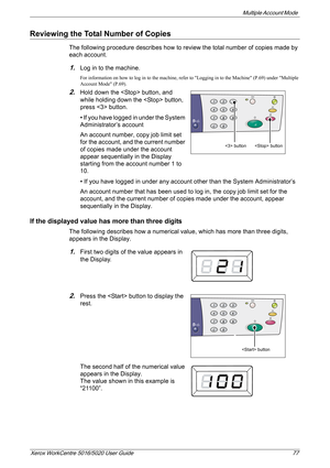 Page 77Multiple Account Mode 
Xerox WorkCentre 5016/5020 User Guide 77
Reviewing the Total Number of Copies
The following procedure describes how to review the total number of copies made by 
each account.
1.Log in to the machine.
For information on how to log in to the machine, refer to Logging in to the Machine (P.69) under Multiple 
Account Mode (P.69).
2.Hold down the  button, and 
while holding down the  button, 
press  button.
• If you have logged in under the System 
Administrator’s account
An account...