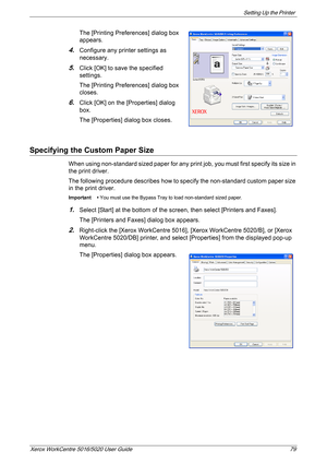 Page 79Setting Up the Printer 
Xerox WorkCentre 5016/5020 User Guide 79
The [Printing Preferences] dialog box 
appears.
4.Configure any printer settings as 
necessary.
5.Click [OK] to save the specified 
settings.
The [Printing Preferences] dialog box 
closes.
6.Click [OK] on the [Properties] dialog 
box.
The [Properties] dialog box closes.
Specifying the Custom Paper Size
When using non-standard sized paper for any print job, you must first specify its size in 
the print driver.
The following procedure...