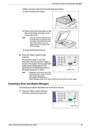 Page 89Scanning Procedure (Using Button Manager) 
Xerox WorkCentre 5016/5020 User Guide 89
• When scanning a document from the Document Glass
1) Open the Document Cover.
2) Place a document face down on the 
Document Glass, and align it with 
the top left corner. 
Note • If the size of the loaded document 
is smaller than any standard sizes, 
the edges of the loaded document 
may create shadow, and may 
appear to have an outline on the 
scanned image.
3) Close the Document Cover.
6.Press the  button to start...