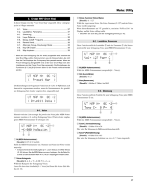 Page 11737
Modus: Utility
UT MAP N=  0C -2
Vol= 127 Pan= Cq
w
e
UT MAP N=  0C -2
Tune C=  0 F=  0q
w
e
e Voice-Nummer Voice-Name
[Bereich] 0, 1-127
Wählt die zugewiesene Voice. Die Voice-Nummer (1-127) und der Voice-
Name werden angezeigt.
Wenn dieser Parameter auf “0” gestellt ist, erscheint “NoAssign” im
Display, und die Voice erklingt nicht.
* Beachten Sie auch die [Liste der Schlagzeug-Voices] (S. 40).
6-2.  Lautstärke, Panorama
Diese Funktion stellt die Lautstärke w und das Panorama e (die Stereo-
position)...