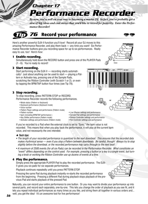 Page 5656
Chapter 17
Performance Recorder
By now, you’re well on your way to becoming a master DJ.  In fact, you’ve probably got a 
slew of hip ideas and cool moves that you’d like to record for posterity.  Enter the Perfor-
mance Recorder!
76Record your performance
Here’s another powerful DJX-II function you’ll love!  Record all your DJ moves to this 
amazing Performance Recorder, and play them back — any time you want!  Six Perfor-
mance Recorder buttons give you recording space for up to six performances....