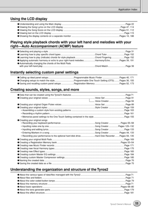 Page 11Application Index
11Tyros2 Owner’s Manual
Using the LCD display
●Understanding and using the Main display .......................................................................................................Page 22
●Viewing the Song Lyrics on the LCD display ............................................................................................Page 47, 114
●Viewing the Song Score on the LCD display .......................................................................................... Pages 51,...