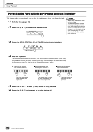 Page 120Song Playback
Reference
120Tyros2 Owner’s Manual
Playing Backing Parts with the performance assistant Technology
This feature makes it exceptionally easy to play the backing parts along with Song playback.
1Select a Song (page 43).
2Press the [P. A. T.] button to turn the feature on.
3Press the SONG CONTROL [PLAY/PAUSE] button to start playback.
4Play the keyboard.
The instrument automatically matches your performance on the keyboard to the Song 
playback and chords, no matter what keys you play. It even...