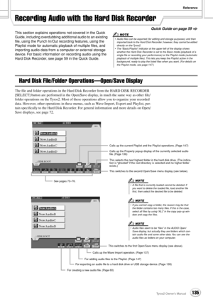 Page 135Reference
135Tyros2 Owner’s Manual
Quick Guide on page 59
Recording Audio with the Hard Disk Recorder 
This section explains operations not covered in the Quick 
Guide, including overdubbing additional audio to an existing 
ﬁle, using the Punch In/Out recording features, using the 
Playlist mode for automatic playback of multiple ﬁles, and 
importing audio data from a computer or external storage 
device. For basic information on recording audio using the 
Hard Disk Recorder, see page 59 in the Quick...