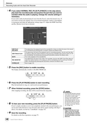 Page 142Recording Audio with the Hard Disk Recorder
Reference
142Tyros2 Owner’s Manual
4If you select NORMAL REC (PLUS PLAYBACK) in the step above, 
play back the recorded audio and practice the part that you want to 
overdub while the audio is playing. Change the volume settings if 
necessary.
If you wish to add a keyboard-played voice from the Tyros2, select the desired voice. If 
you wish to record your singing voice or an external instrument, connect a microphone 
or instrument and make the appropriate...