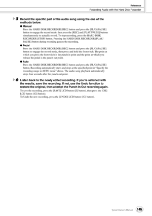 Page 145Recording Audio with the Hard Disk Recorder
Reference
145Tyros2 Owner’s Manual
5Record the speciﬁc part of the audio song using the one of the 
methods below.
● Manual
Press the HARD DISK RECORDER [REC] button and press the [PLAY/PAUSE] 
button to engage the record mode, then press the [REC] and [PLAY/PAUSE] buttons 
simultaneously to actually record. To stop recording, press the HARD DISK 
RECORDER [STOP] button. Pressing the HARD DISK RECORDER [PLAY/
PAUSE] button during recording pauses the...