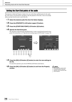 Page 146Recording Audio with the Hard Disk Recorder
Reference
146Tyros2 Owner’s Manual
Setting the Start/End points of the audio
This function (within the Property window) lets you set the Start and End points for the audio 
ﬁle. This action is non-destructive and affects only the playback of the data; it does not actually 
delete any data from the start or end of the ﬁle.
1Select the desired audio ﬁle (from the Select display).
2Press the [PROPERTY] LCD button (upper [7] button).
3Press the [START/END POINT]...