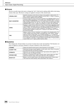 Page 164Style Creator (Digital Recording)
Reference
164Tyros2 Owner’s Manual
■ Groove
This lets you add swing to the music or change the “feel” of the beat by making subtle shifts in the timing 
(clock) of the style. The Groove settings are applied to all parts of the selected style.
■ Dynamics
This changes the velocity/volume (or accent) of certain notes in the style playback. The Dynamics set-
tings are applied to each part (channel) or all parts (channels) of the selected style. 
ORIGINAL BEATSpecifies the...