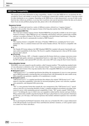 Page 212MIDI
Reference
212Tyros2 Owner’s Manual
This section covers basic information on data compatibility: whether or not other MIDI devices can playback the data 
recorded by Tyros2, and whether or not the Tyros2 can playback commercially available song data or song data created 
for other instruments or on a computer. Depending on the MIDI device or data characteristics, you may be able to play 
back the data without any problem, or you may have to perform some special operations before the data can be...