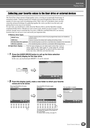 Page 29Playing Voices
Quick Guide
29Tyros2 Owner’s Manual
Collecting your favorite voices to the User drive or external devices
The Tyros2 has a huge amount of high-quality voices, covering an exceptionally broad range of 
instrument sounds—making it perfect for virtually every musical application. However, the sheer 
number of voices may seem overwhelming at ﬁrst. That’s why we’ve decided to show you this 
somewhat advanced technique for gathering together the voices you like to use the most, and 
putting them...