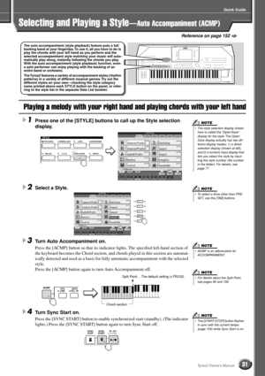 Page 31Quick Guide
31Tyros2 Owner’s Manual
Selecting and Playing a Style—Auto Accompaniment (ACMP)
Playing a melody with your right hand and playing chords with your left hand
1Press one of the [STYLE] buttons to call up the Style selection 
display. 
2Select a Style. 
3Turn Auto Accompaniment on.
Press the [ACMP] button so that its indicator lights. The speciﬁed left-hand section of 
the keyboard becomes the Chord section, and chords played in this section are automat-
ically detected and used as a basis for...