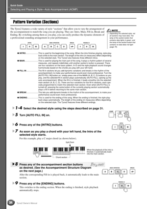 Page 34Selecting and Playing a Style—Auto Accompaniment (ACMP)
Quick Guide
34Tyros2 Owner’s Manual
Pattern Variation (Sections)
The Tyros2 features a wide variety of style “sections” that allow you to vary the arrangement of 
the accompaniment to match the song you are playing. They are: Intro, Main, Fill-in, Break and 
Ending. By switching among them as you play, you can easily produce the dynamic elements of 
a professional-sounding arrangement in your performance. 
● INTRO.......................This is used...