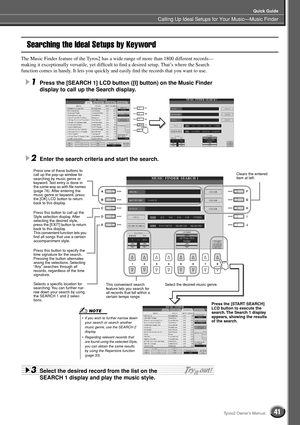 Page 41Calling Up Ideal Setups for Your Music—Music Finder
Quick Guide
41Tyros2 Owner’s Manual
Searching the Ideal Setups by Keyword
The Music Finder feature of the Tyros2 has a wide range of more than 1800 different records—
making it exceptionally versatile, yet difﬁcult to ﬁnd a desired setup. That’s where the Search 
function comes in handy. It lets you quickly and easily ﬁnd the records that you want to use.
1Press the [SEARCH 1] LCD button ([I] button) on the Music Finder 
display to call up the Search...