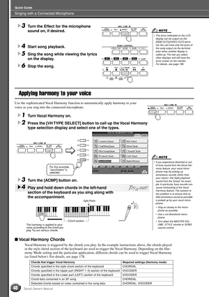 Page 48Singing with a Connected Microphone
Quick Guide
48Tyros2 Owner’s Manual
3Turn the Effect for the microphone 
sound on, if desired.
4Start song playback. 
5Sing the song while viewing the lyrics 
on the display.
6Stop the song.
Applying harmony to your voice
Use the sophisticated Vocal Harmony function to automatically apply harmony to your 
voice as you sing into the connected microphone.
1Turn Vocal Harmony on.
2Press the [VH TYPE SELECT] button to call up the Vocal Harmony 
type selection display and...