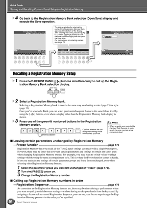 Page 54Saving and Recalling Custom Panel Setups—Registration Memory
Quick Guide
54Tyros2 Owner’s Manual
4Go back to the Registration Memory Bank selection (Open/Save) display and 
execute the Save operation.
Recalling a Registration Memory Setup
1Press both REGIST BANK [-] [+] buttons simultaneously to call up the Regis-
tration Memory Bank selection display.
2Select a Registration Memory bank.
Selecting a Registration Memory bank is done in the same way as selecting a voice (page 25) or style 
(page 31).
Once...