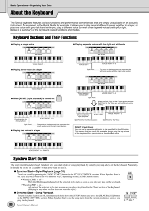 Page 80Basic Operations—Organizing Your Data
80Tyros2 Owner’s Manual
About the Keyboard
The Tyros2 keyboard features various functions and performance conveniences that are simply unavailable on an acoustic 
instrument. As explained in the Quick Guide for example, it allows you to play several different voices together in a layer, or 
play one voice with your left hand while you play a different voice (or even three layered voices!) with your right. 
Below is a summary of the keyboard-related functions and...